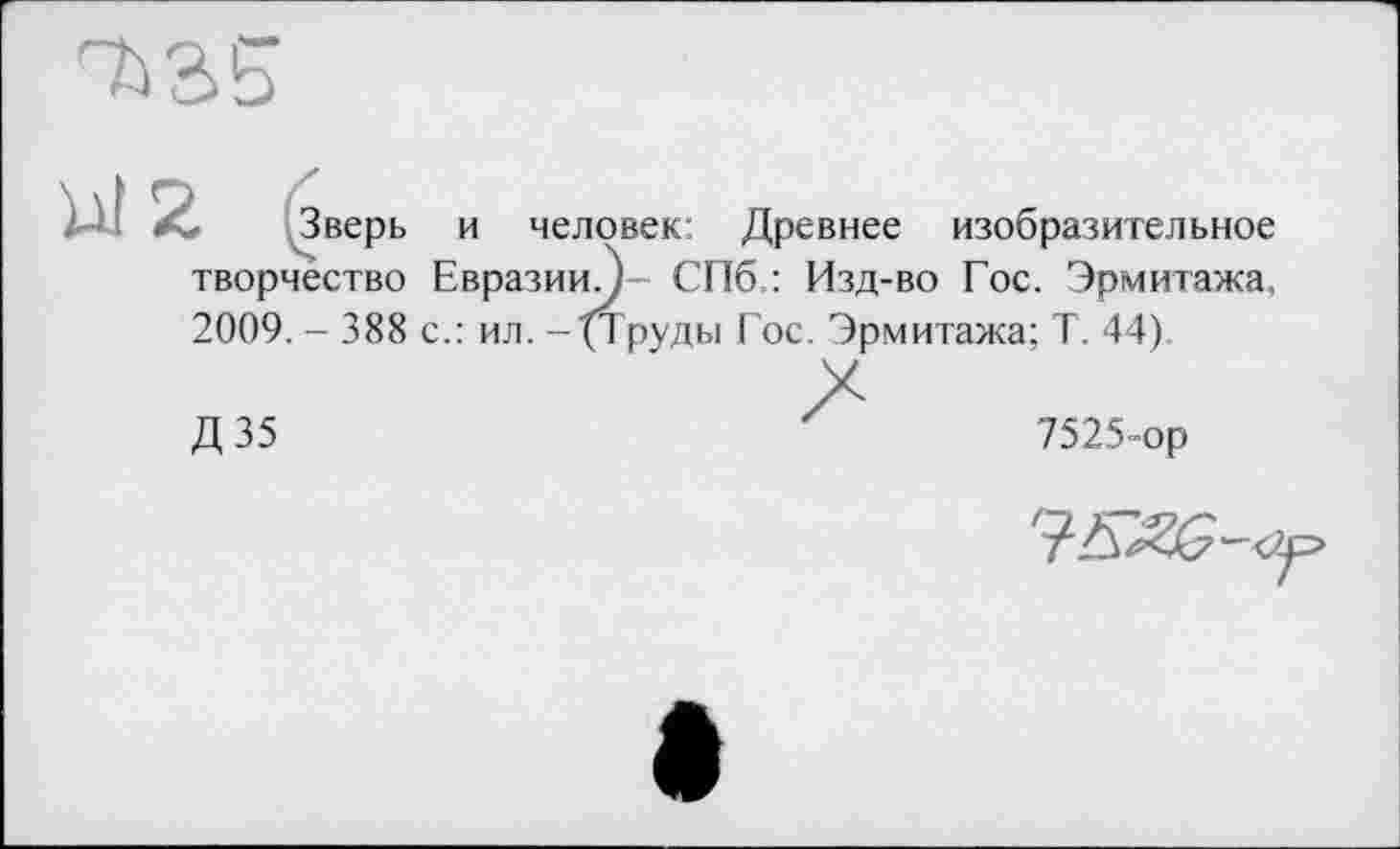 ﻿Зверь и человек: Древнее изобразительное творчество Евразии.)- СПб.: Изд-во Гос. Эрмитажа, 2009. - 388 с.: ил. -{Труды Гос. Эрмитажа: Т. 44)
Д35
7525-ор